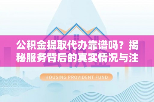 新宁公积金提取代办靠谱吗？揭秘服务背后的真实情况与注意事项