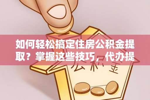 新宁如何轻松搞定住房公积金提取？掌握这些技巧，代办提取住房公积金不再难