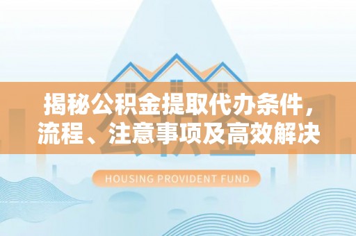 新宁揭秘公积金提取代办条件，流程、注意事项及高效解决方案