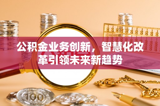 新宁公积金业务创新，智慧化改革引领未来新趋势
