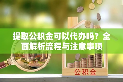 新宁提取公积金可以代办吗？全面解析流程与注意事项