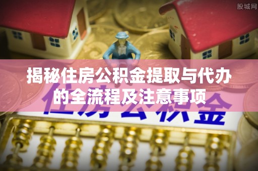 新宁揭秘住房公积金提取与代办的全流程及注意事项