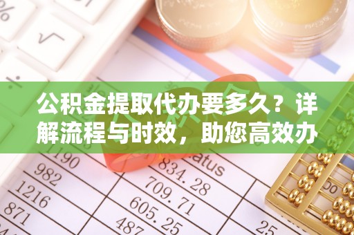 新宁公积金提取代办要多久？详解流程与时效，助您高效办理