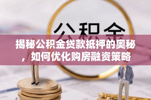新宁揭秘公积金贷款抵押的奥秘，如何优化购房融资策略