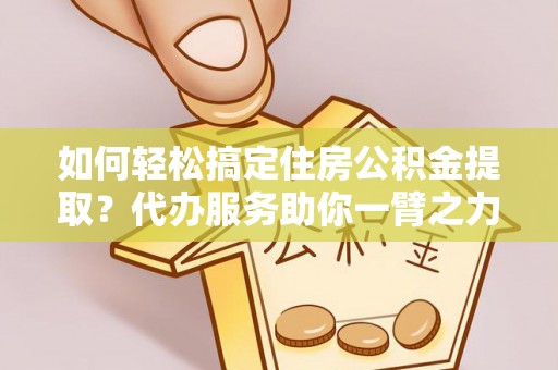 新宁如何轻松搞定住房公积金提取？代办服务助你一臂之力