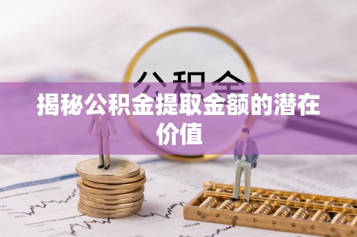 新宁揭秘公积金提取金额的潜在价值