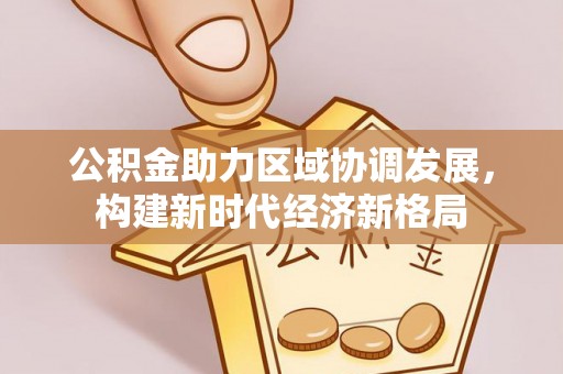 新宁公积金助力区域协调发展，构建新时代经济新格局