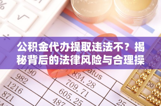 新宁公积金代办提取违法不？揭秘背后的法律风险与合理操作