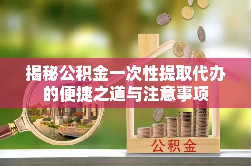 新宁揭秘公积金一次性提取代办的便捷之道与注意事项