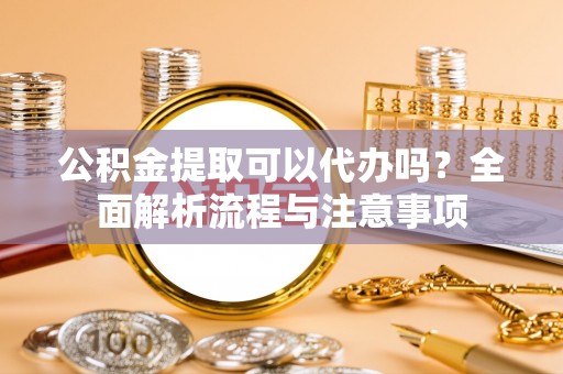 新宁公积金提取可以代办吗？全面解析流程与注意事项