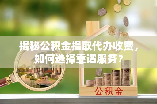 新宁揭秘公积金提取代办收费，如何选择靠谱服务？