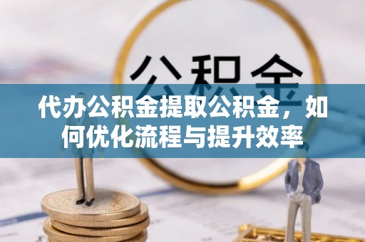 新宁代办公积金提取公积金，如何优化流程与提升效率