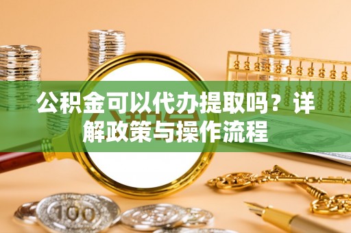 新宁公积金可以代办提取吗？详解政策与操作流程