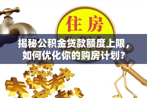 新宁揭秘公积金贷款额度上限，如何优化你的购房计划？