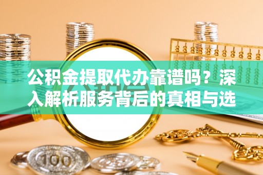 新宁公积金提取代办靠谱吗？深入解析服务背后的真相与选择指南