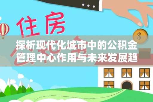新宁探析现代化城市中的公积金管理中心作用与未来发展趋势