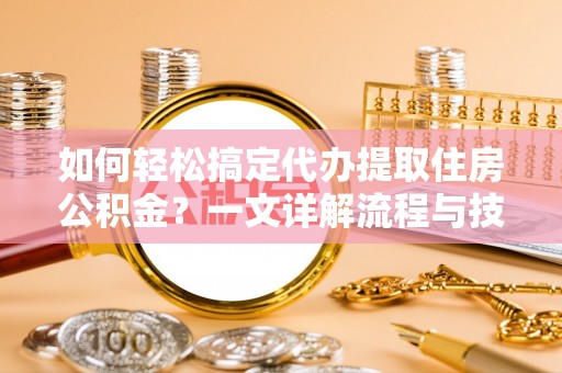 新宁如何轻松搞定代办提取住房公积金？一文详解流程与技巧
