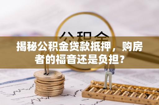 新宁揭秘公积金贷款抵押，购房者的福音还是负担？