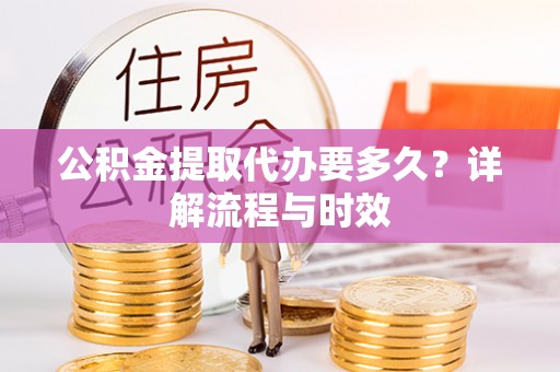 新宁公积金提取代办要多久？详解流程与时效