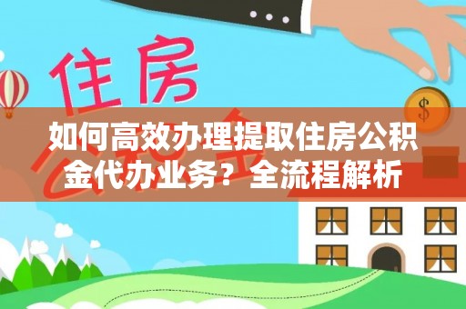 新宁如何高效办理提取住房公积金代办业务？全流程解析