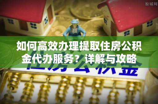 新宁如何高效办理提取住房公积金代办服务？详解与攻略