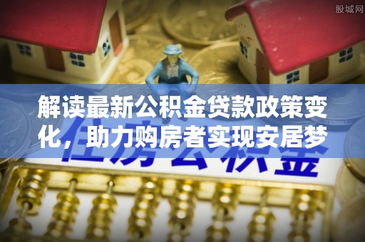 新宁解读最新公积金贷款政策变化，助力购房者实现安居梦想