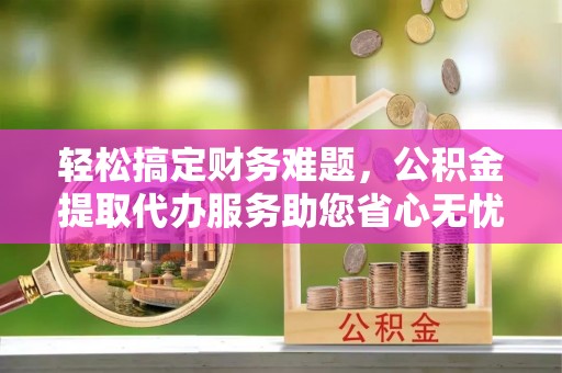 新宁轻松搞定财务难题，公积金提取代办服务助您省心无忧