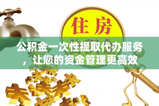 新宁公积金一次性提取代办服务，让您的资金管理更高效
