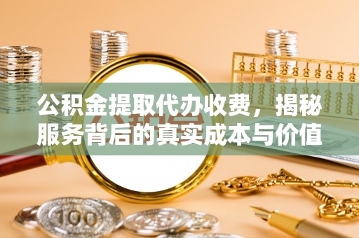新宁公积金提取代办收费，揭秘服务背后的真实成本与价值