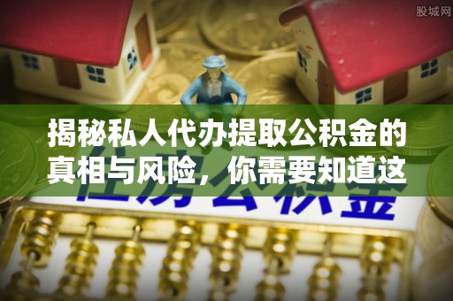 新宁揭秘私人代办提取公积金的真相与风险，你需要知道这些！
