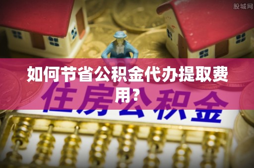 新宁如何节省公积金代办提取费用？