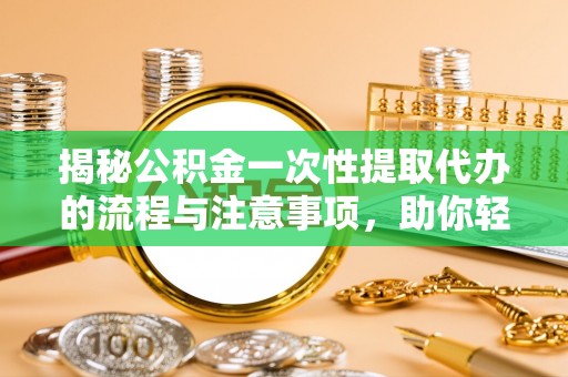 新宁揭秘公积金一次性提取代办的流程与注意事项，助你轻松搞定财务规划
