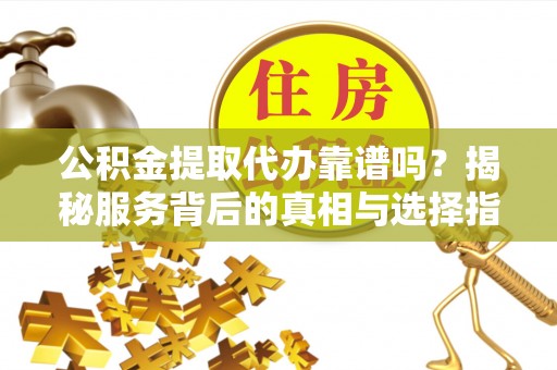 新宁公积金提取代办靠谱吗？揭秘服务背后的真相与选择指南
