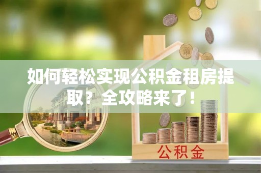 新宁如何轻松实现公积金租房提取？全攻略来了！