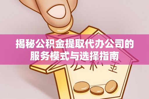 新宁揭秘公积金提取代办公司的服务模式与选择指南
