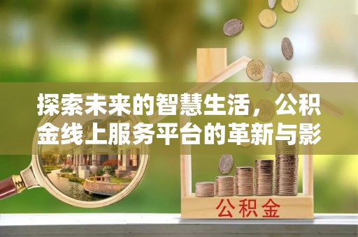 新宁探索未来的智慧生活，公积金线上服务平台的革新与影响