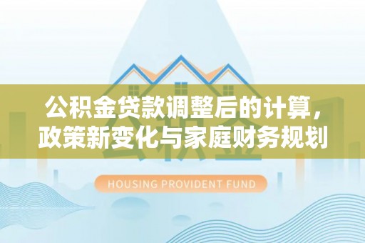 新宁公积金贷款调整后的计算，政策新变化与家庭财务规划