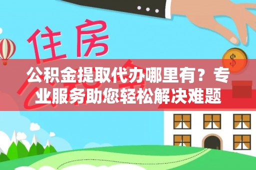 新宁公积金提取代办哪里有？专业服务助您轻松解决难题