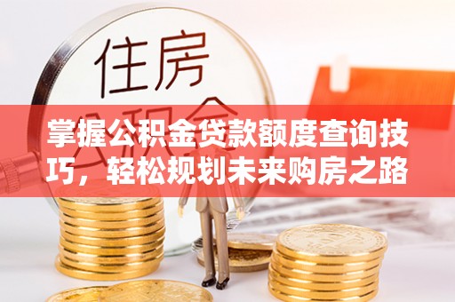新宁掌握公积金贷款额度查询技巧，轻松规划未来购房之路