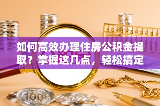 新宁如何高效办理住房公积金提取？掌握这几点，轻松搞定！