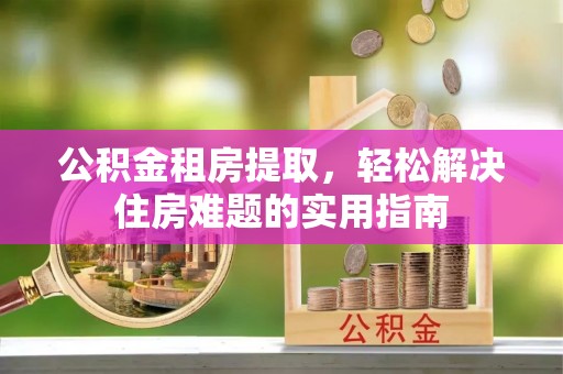 新宁公积金租房提取，轻松解决住房难题的实用指南