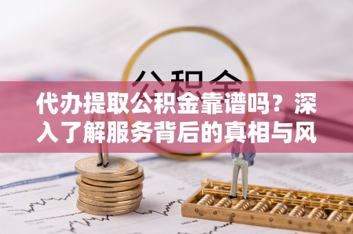 新宁代办提取公积金靠谱吗？深入了解服务背后的真相与风险