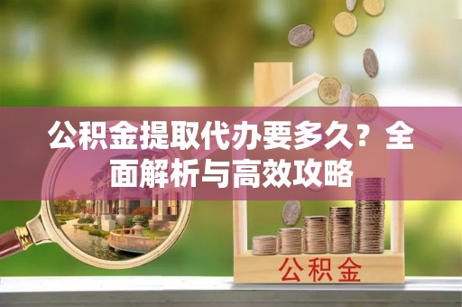 新宁公积金提取代办要多久？全面解析与高效攻略