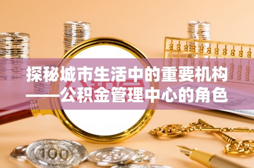 新宁探秘城市生活中的重要机构——公积金管理中心的角色与意义