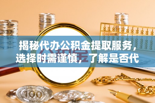 新宁揭秘代办公积金提取服务，选择时需谨慎，了解是否代办公积金提取可靠吗？