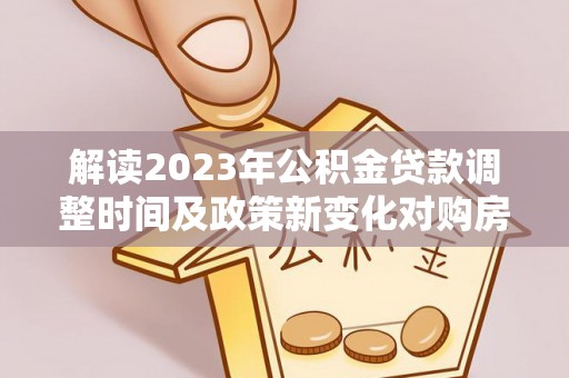 新宁解读2023年公积金贷款调整时间及政策新变化对购房的影响