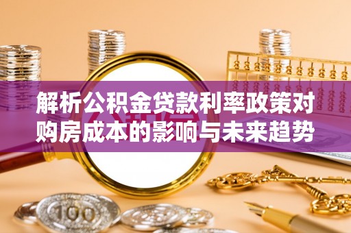 新宁解析公积金贷款利率政策对购房成本的影响与未来趋势