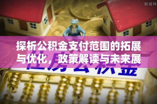 新宁探析公积金支付范围的拓展与优化，政策解读与未来展望