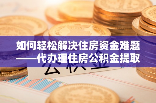 新宁如何轻松解决住房资金难题——代办理住房公积金提取服务详解