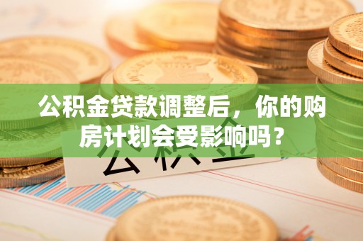 新宁公积金贷款调整后，你的购房计划会受影响吗？